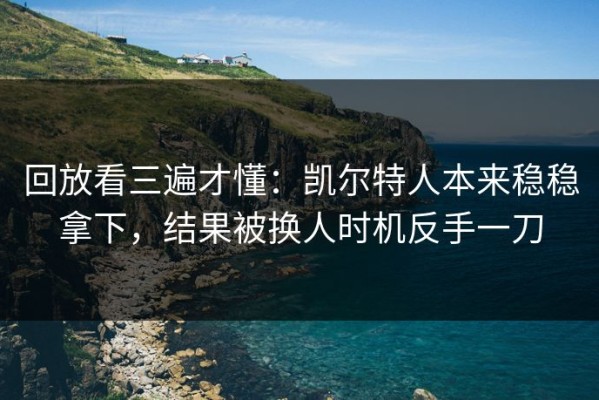 回放看三遍才懂：凯尔特人本来稳稳拿下，结果被换人时机反手一刀