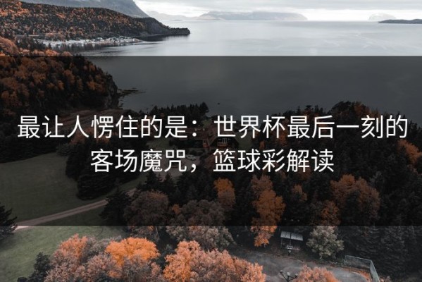最让人愣住的是：世界杯最后一刻的客场魔咒，篮球彩解读