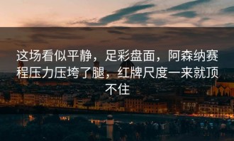 这场看似平静，足彩盘面，阿森纳赛程压力压垮了腿，红牌尺度一来就顶不住
