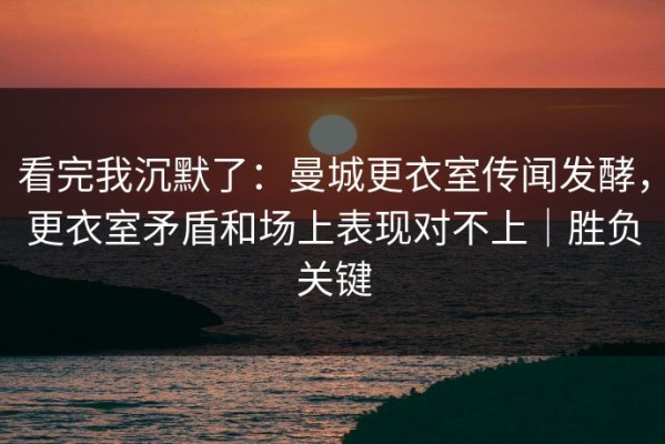 看完我沉默了：曼城更衣室传闻发酵，更衣室矛盾和场上表现对不上｜胜负关键