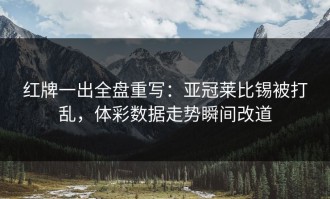 红牌一出全盘重写：亚冠莱比锡被打乱，体彩数据走势瞬间改道