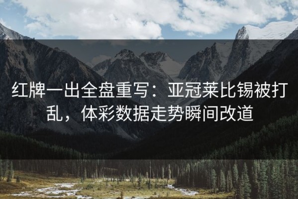 红牌一出全盘重写：亚冠莱比锡被打乱，体彩数据走势瞬间改道