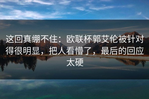 这回真绷不住：欧联杯郭艾伦被针对得很明显，把人看懵了，最后的回应太硬