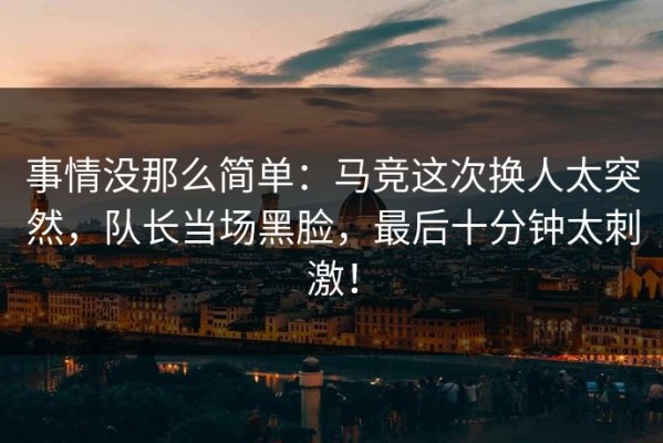 事情没那么简单：马竞这次换人太突然，队长当场黑脸，最后十分钟太刺激！