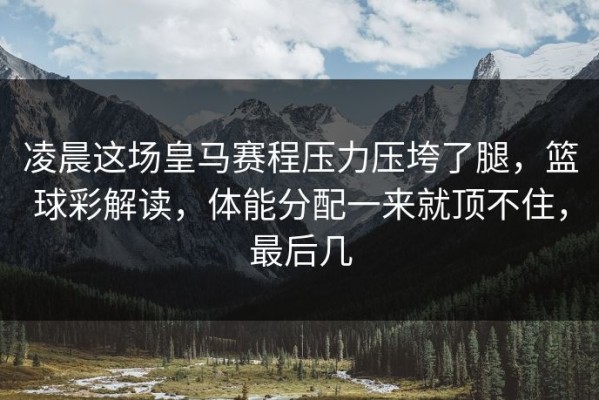 凌晨这场皇马赛程压力压垮了腿，篮球彩解读，体能分配一来就顶不住，最后几
