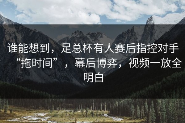 谁能想到，足总杯有人赛后指控对手“拖时间”，幕后博弈，视频一放全明白