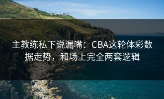 主教练私下说漏嘴：CBA这轮体彩数据走势，和场上完全两套逻辑