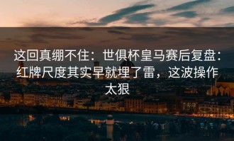 这回真绷不住：世俱杯皇马赛后复盘：红牌尺度其实早就埋了雷，这波操作太狠