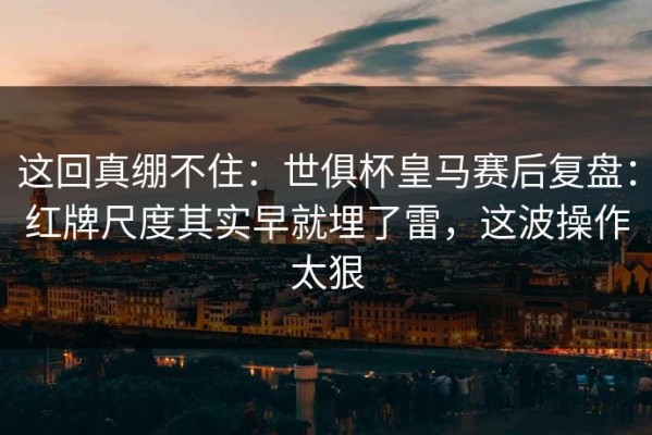 这回真绷不住：世俱杯皇马赛后复盘：红牌尺度其实早就埋了雷，这波操作太狠