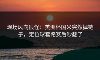 现场风向很怪：美洲杯国米突然掉链子，定位球套路赛后吵翻了