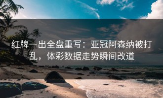 红牌一出全盘重写：亚冠阿森纳被打乱，体彩数据走势瞬间改道