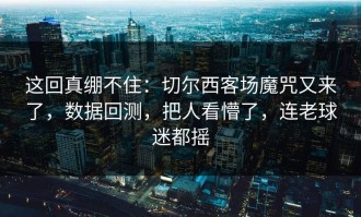 这回真绷不住：切尔西客场魔咒又来了，数据回测，把人看懵了，连老球迷都摇