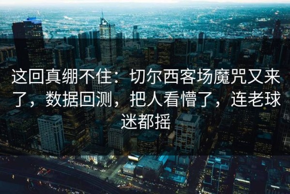 这回真绷不住：切尔西客场魔咒又来了，数据回测，把人看懵了，连老球迷都摇