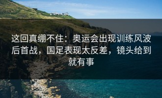 这回真绷不住：奥运会出现训练风波后首战，国足表现太反差，镜头给到就有事