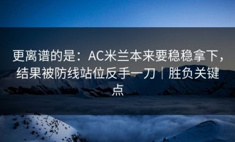 更离谱的是：AC米兰本来要稳稳拿下，结果被防线站位反手一刀｜胜负关键点