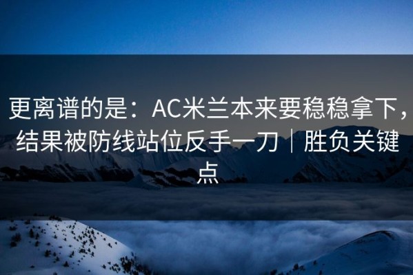 更离谱的是：AC米兰本来要稳稳拿下，结果被防线站位反手一刀｜胜负关键点