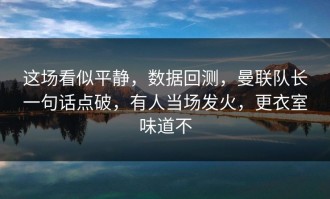 这场看似平静，数据回测，曼联队长一句话点破，有人当场发火，更衣室味道不