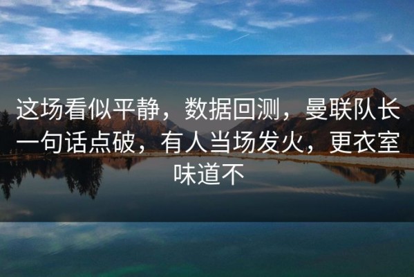 这场看似平静，数据回测，曼联队长一句话点破，有人当场发火，更衣室味道不