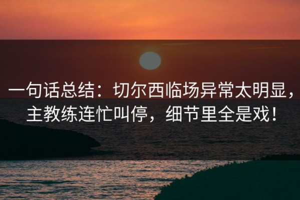 一句话总结：切尔西临场异常太明显，主教练连忙叫停，细节里全是戏！