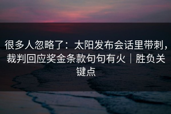 很多人忽略了：太阳发布会话里带刺，裁判回应奖金条款句句有火｜胜负关键点