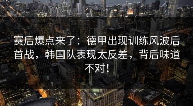 赛后爆点来了：德甲出现训练风波后首战，韩国队表现太反差，背后味道不对！