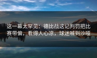 这一幕太罕见：德比战这记判罚把比赛带偏，看得人心凉，球迷喊到沙哑