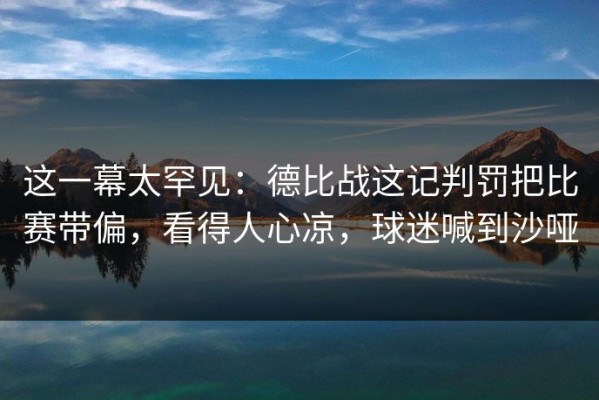 这一幕太罕见：德比战这记判罚把比赛带偏，看得人心凉，球迷喊到沙哑