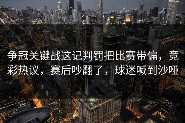 争冠关键战这记判罚把比赛带偏，竞彩热议，赛后吵翻了，球迷喊到沙哑