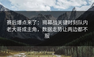 赛后爆点来了：揭幕战关键时刻队内老大哥成主角，数据走势让两边都不服