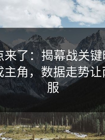 赛后爆点来了：揭幕战关键时刻队内老大哥成主角，数据走势让两边都不服