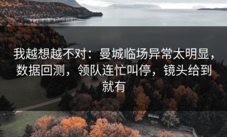 我越想越不对：曼城临场异常太明显，数据回测，领队连忙叫停，镜头给到就有