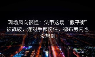现场风向很怪：法甲这场“假平衡”被戳破，连对手都愣住，德布劳内也没想到