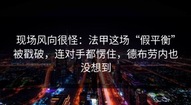 现场风向很怪：法甲这场“假平衡”被戳破，连对手都愣住，德布劳内也没想到