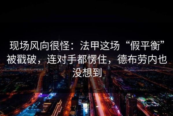 现场风向很怪：法甲这场“假平衡”被戳破，连对手都愣住，德布劳内也没想到
