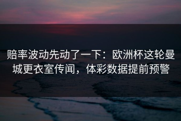 赔率波动先动了一下：欧洲杯这轮曼城更衣室传闻，体彩数据提前预警