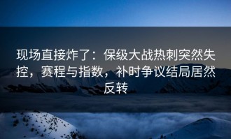 现场直接炸了：保级大战热刺突然失控，赛程与指数，补时争议结局居然反转
