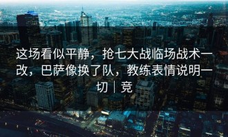 这场看似平静，抢七大战临场战术一改，巴萨像换了队，教练表情说明一切｜竞