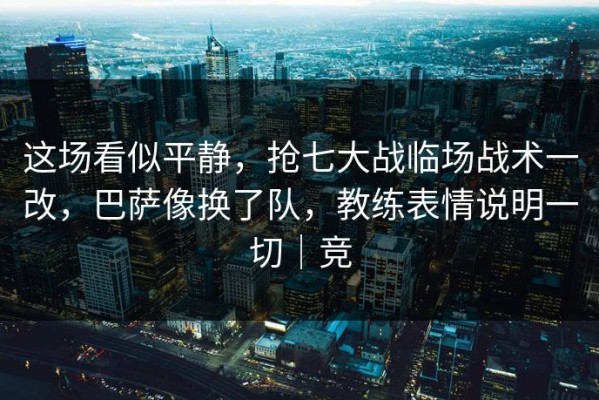 这场看似平静，抢七大战临场战术一改，巴萨像换了队，教练表情说明一切｜竞