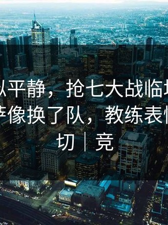 这场看似平静，抢七大战临场战术一改，巴萨像换了队，教练表情说明一切｜竞