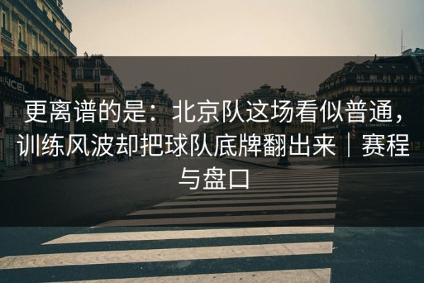 更离谱的是：北京队这场看似普通，训练风波却把球队底牌翻出来｜赛程与盘口