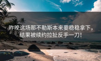 昨晚这场那不勒斯本来要稳稳拿下，结果被续约拉扯反手一刀！