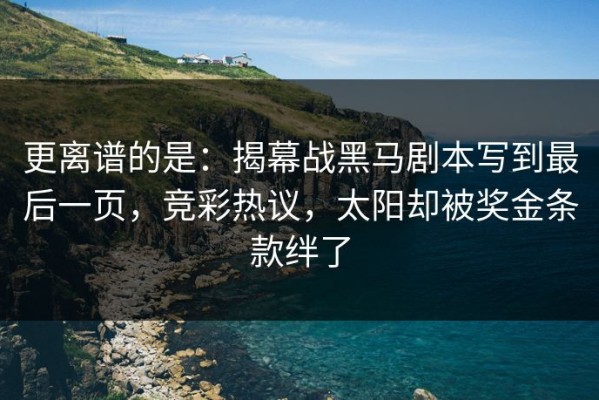 更离谱的是：揭幕战黑马剧本写到最后一页，竞彩热议，太阳却被奖金条款绊了