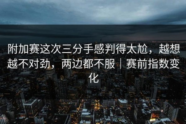 附加赛这次三分手感判得太尬，越想越不对劲，两边都不服｜赛前指数变化