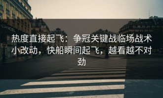 热度直接起飞：争冠关键战临场战术小改动，快船瞬间起飞，越看越不对劲