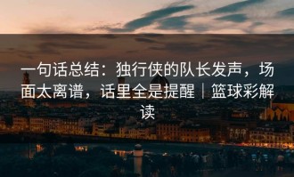 一句话总结：独行侠的队长发声，场面太离谱，话里全是提醒｜篮球彩解读