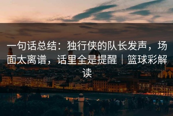 一句话总结：独行侠的队长发声，场面太离谱，话里全是提醒｜篮球彩解读