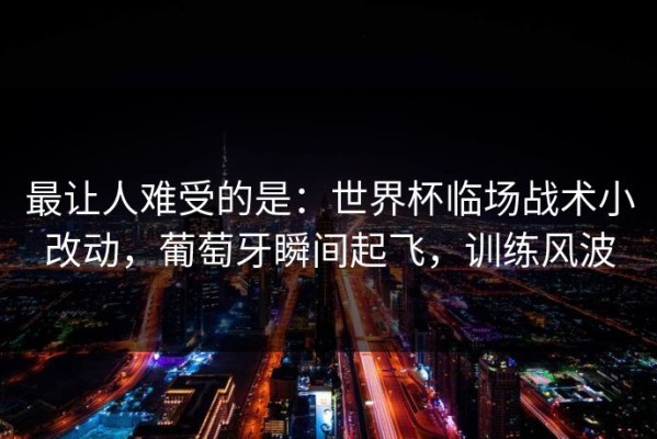 最让人难受的是：世界杯临场战术小改动，葡萄牙瞬间起飞，训练风波