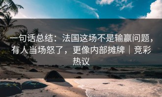 一句话总结：法国这场不是输赢问题，有人当场怒了，更像内部摊牌｜竞彩热议