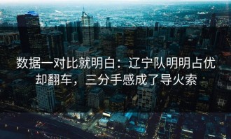 数据一对比就明白：辽宁队明明占优却翻车，三分手感成了导火索