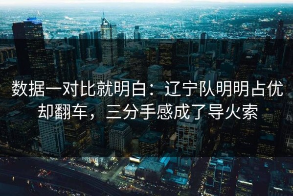数据一对比就明白：辽宁队明明占优却翻车，三分手感成了导火索